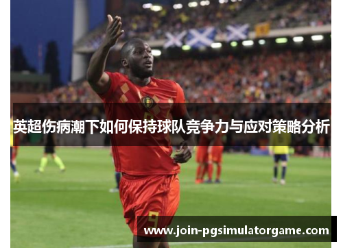 英超伤病潮下如何保持球队竞争力与应对策略分析 英超伤病潮下如何保持球队竞争力与应对策略分析