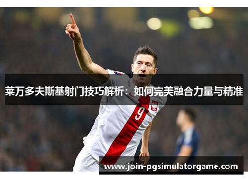 莱万多夫斯基射门技巧解析：如何完美融合力量与精准