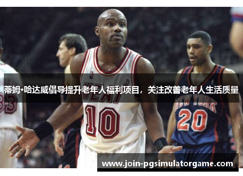 蒂姆·哈达威倡导提升老年人福利项目，关注改善老年人生活质量