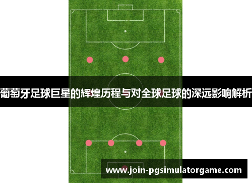 葡萄牙足球巨星的辉煌历程与对全球足球的深远影响解析 葡萄牙足球巨星的辉煌历程与对全球足球的深远影响解析