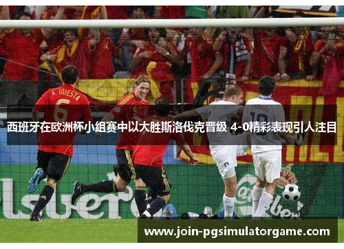 西班牙在欧洲杯小组赛中以大胜斯洛伐克晋级 4-0精彩表现引人注目