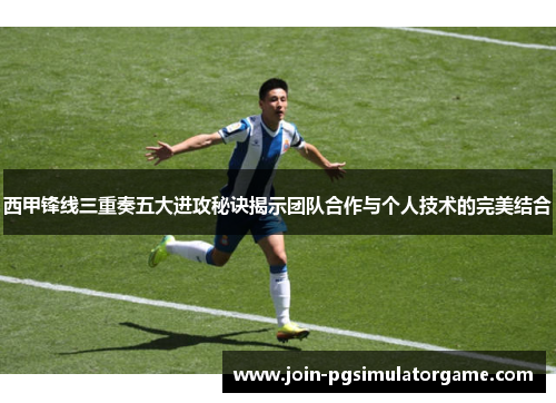 西甲锋线三重奏五大进攻秘诀揭示团队合作与个人技术的完美结合 西甲锋线三重奏五大进攻秘诀揭示团队合作与个人技术的完美结合