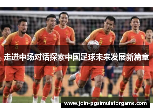 走进中场对话探索中国足球未来发展新篇章