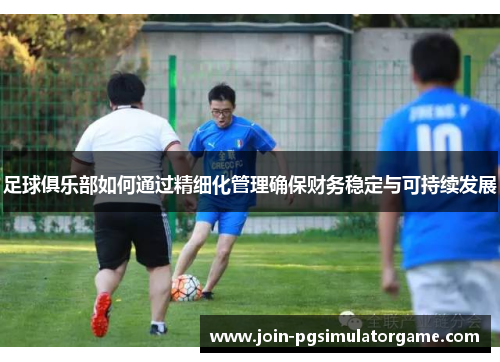 足球俱乐部如何通过精细化管理确保财务稳定与可持续发展