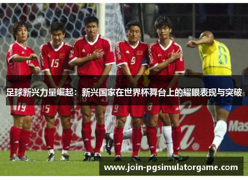 足球新兴力量崛起：新兴国家在世界杯舞台上的耀眼表现与突破