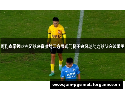 阿利森带领欧洲足球联赛激战四方展现门将王者风范助力球队突破重围