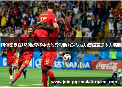 阿尔图罗在U20世界杯中大放异彩助力球队成功晋级表现令人瞩目