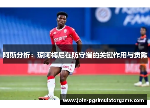 阿斯分析：琼阿梅尼在防守端的关键作用与贡献