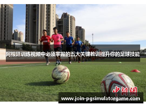 阿根廷训练视频中必须掌握的五大关键教训提升你的足球技能