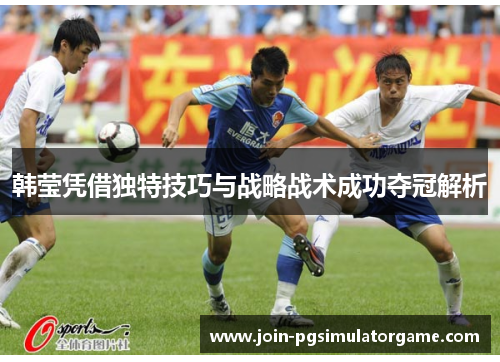 韩莹凭借独特技巧与战略战术成功夺冠解析