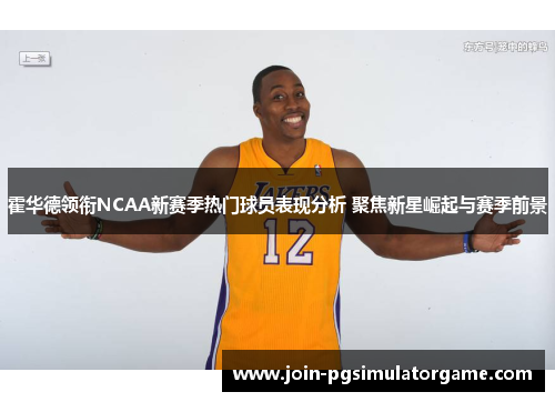 霍华德领衔NCAA新赛季热门球员表现分析 聚焦新星崛起与赛季前景